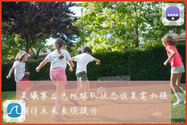吴曦赛后总结球队状态恢复需加强期待未来表现提升