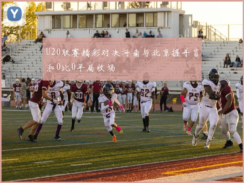 U20联赛精彩对决河南与北京握手言和0比0平局收场