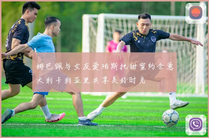 姆巴佩与女友爱珀斯托甜蜜约会意大利卡利亚里共享美好时光