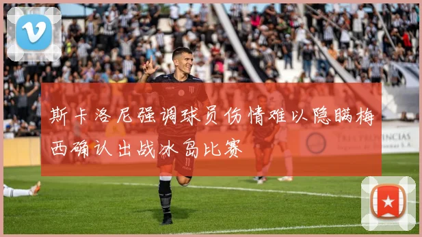 斯卡洛尼强调球员伤情难以隐瞒梅西确认出战冰岛比赛