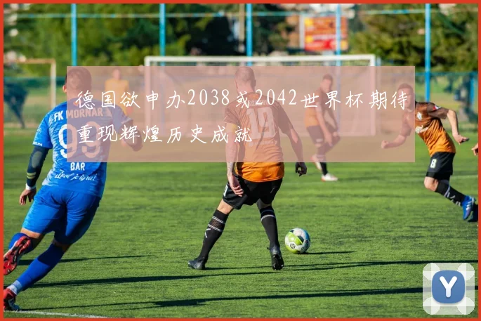 德国欲申办2038或2042世界杯期待重现辉煌历史成就