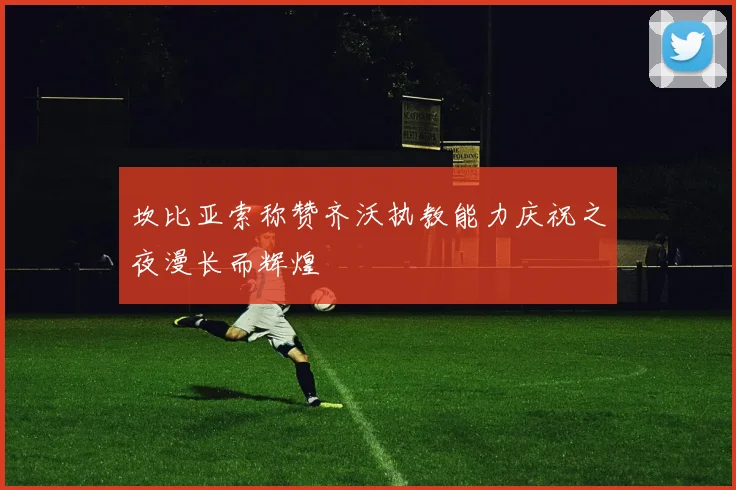 坎比亚索称赞齐沃执教能力庆祝之夜漫长而辉煌