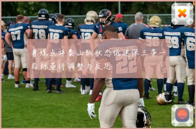 鲁媒点评泰山队状态低迷保三争一目标亟待调整与反思