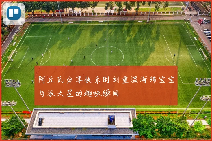 阿丘瓦分享快乐时刻重温海绵宝宝与派大星的趣味瞬间