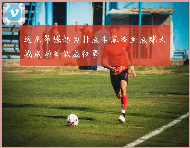 迈尼昂崛起为扑点专家洛里点球大战成功率低成往事