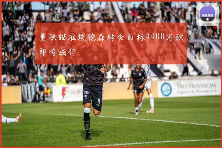 曼联瞄准埃德森转会目标4400万欧即将成行