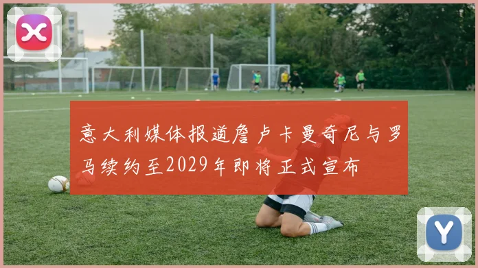 意大利媒体报道詹卢卡曼奇尼与罗马续约至2029年即将正式宣布