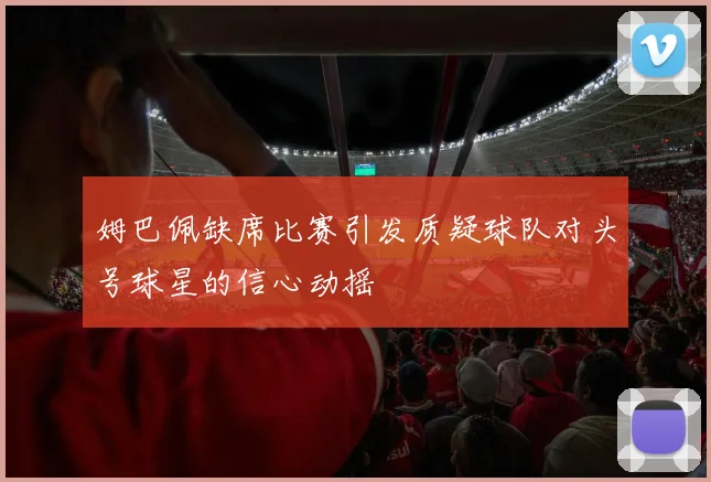 姆巴佩缺席比赛引发质疑球队对头号球星的信心动摇