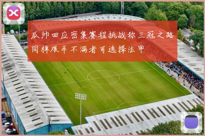 瓜帅回应密集赛程挑战称三冠之路同样艰辛不满者可选择法甲