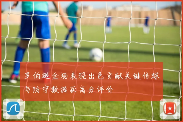 罗伯逊全场表现出色贡献关键传球与防守数据获高分评价