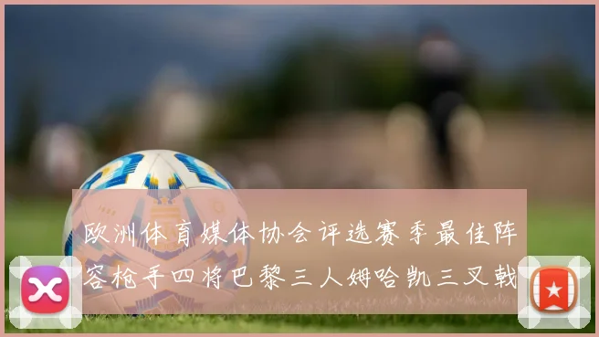 欧洲体育媒体协会评选赛季最佳阵容枪手四将巴黎三人姆哈凯三叉戟引关注