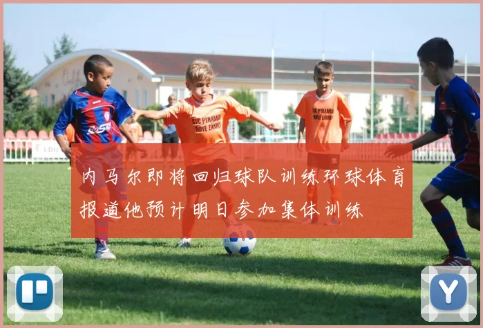内马尔即将回归球队训练环球体育报道他预计明日参加集体训练