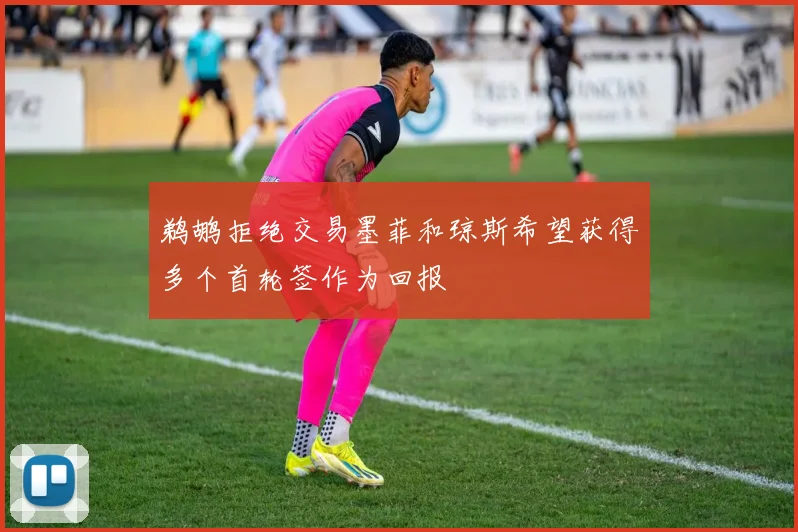 鹈鹕拒绝交易墨菲和琼斯希望获得多个首轮签作为回报