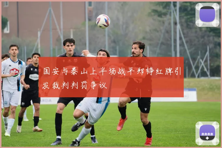 国安与泰山上半场战平郑铮红牌引发裁判判罚争议