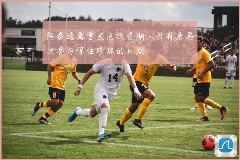 阿泰透露曾差点投资湖人并有意再次参与保住珍妮的计划