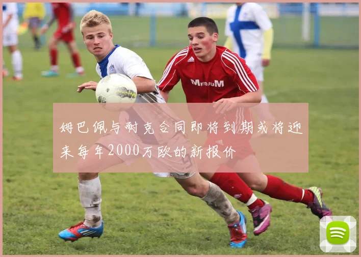 姆巴佩与耐克合同即将到期或将迎来每年2000万欧的新报价