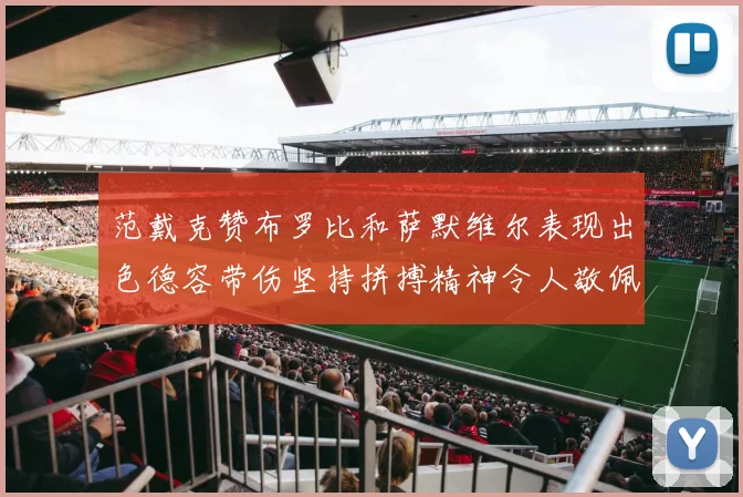 范戴克赞布罗比和萨默维尔表现出色德容带伤坚持拼搏精神令人敬佩