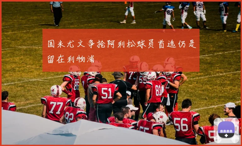 国米尤文争抢阿利松球员首选仍是留在利物浦