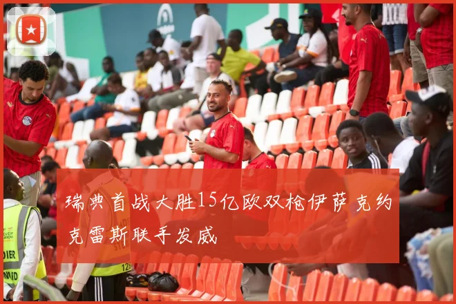 瑞典首战大胜15亿欧双枪伊萨克约克雷斯联手发威
