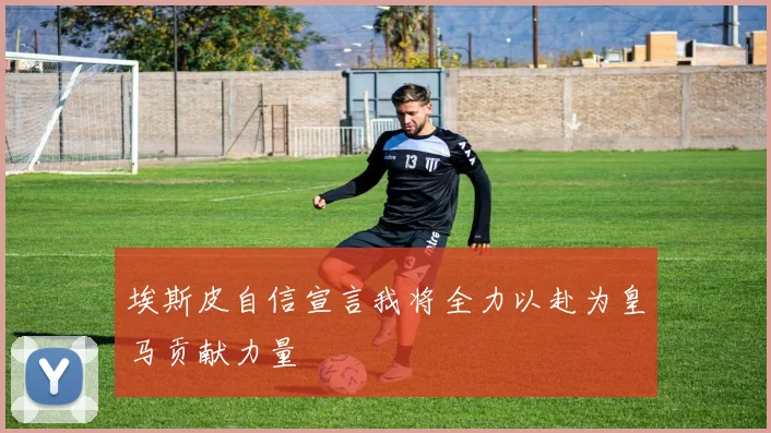 埃斯皮自信宣言我将全力以赴为皇马贡献力量