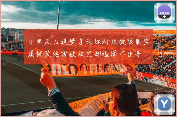 小里反击追梦言论称科尔被限制实属搞笑他常被放空却选择不出手