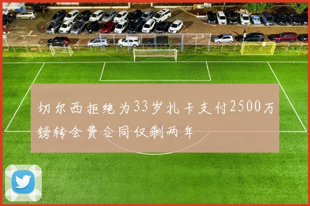 切尔西拒绝为33岁扎卡支付2500万镑转会费合同仅剩两年