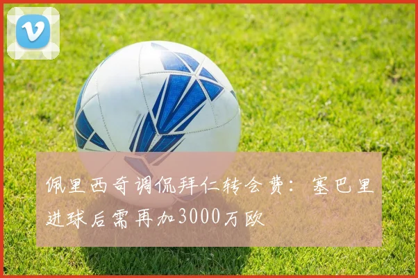 佩里西奇调侃拜仁转会费：塞巴里进球后需再加3000万欧