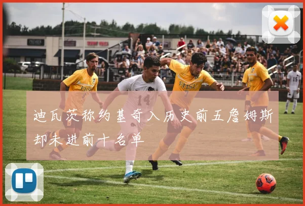 迪瓦茨称约基奇入历史前五詹姆斯却未进前十名单