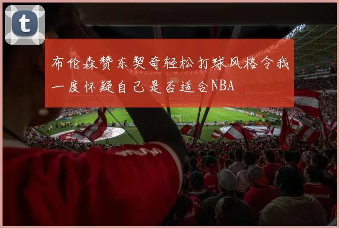 布伦森赞东契奇轻松打球风格令我一度怀疑自己是否适合NBA