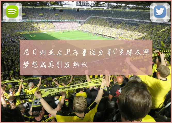 尼日利亚后卫布鲁诺分享C罗球衣照梦想成真引发热议