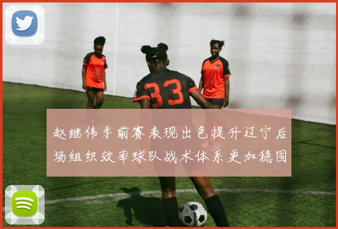 赵继伟季前赛表现出色提升辽宁后场组织效率球队战术体系更加稳固