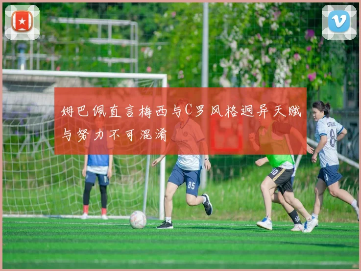 姆巴佩直言梅西与C罗风格迥异天赋与努力不可混淆