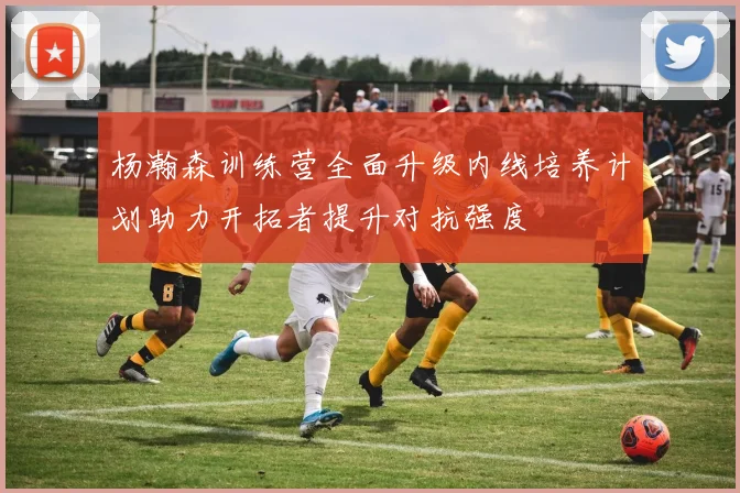 杨瀚森训练营全面升级内线培养计划助力开拓者提升对抗强度