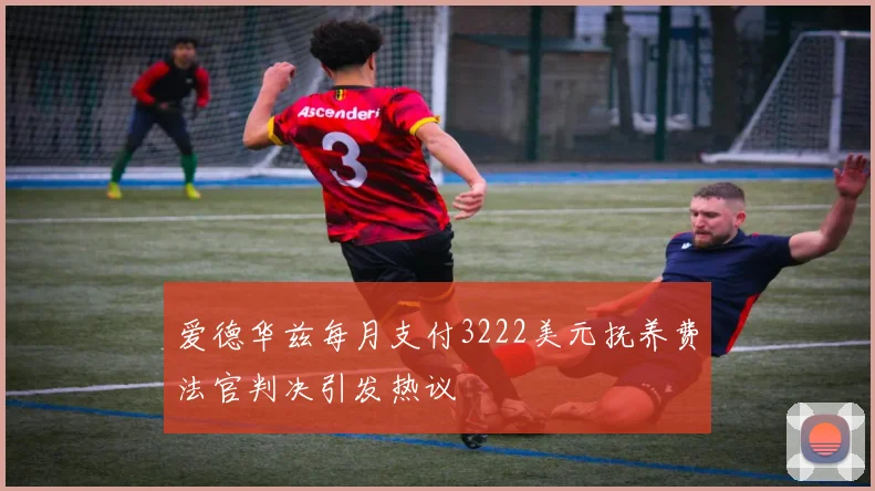 爱德华兹每月支付3222美元抚养费法官判决引发热议