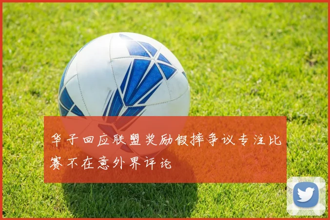 华子回应联盟奖励假摔争议专注比赛不在意外界评论