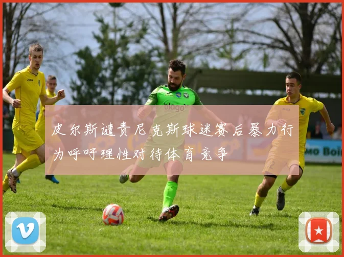 皮尔斯谴责尼克斯球迷赛后暴力行为呼吁理性对待体育竞争