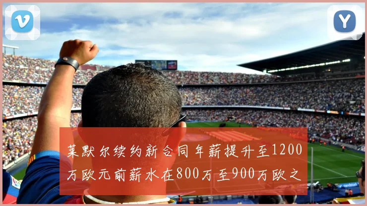 莱默尔续约新合同年薪提升至1200万欧元前薪水在800万至900万欧之间