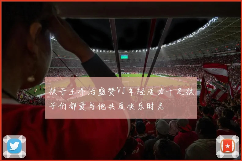 孩子王乔治盛赞VJ年轻活力十足孩子们都爱与他共度快乐时光