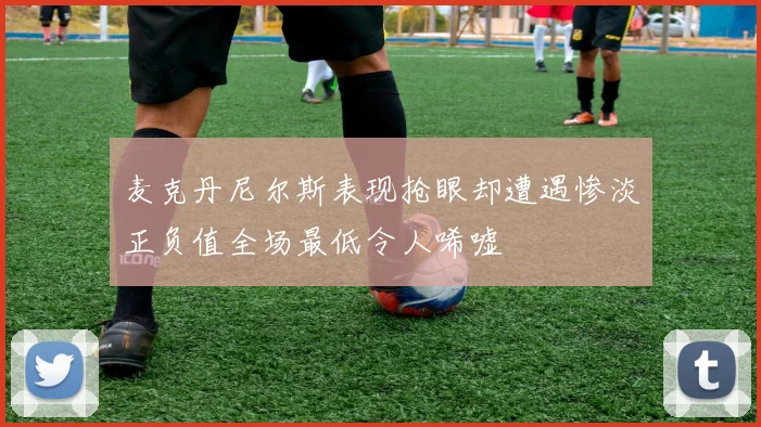 麦克丹尼尔斯表现抢眼却遭遇惨淡正负值全场最低令人唏嘘