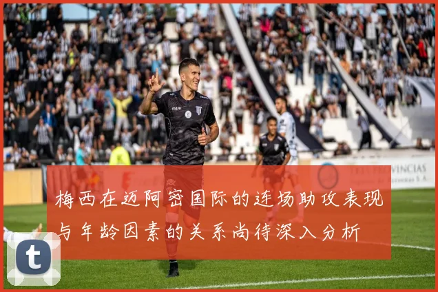 梅西在迈阿密国际的连场助攻表现与年龄因素的关系尚待深入分析
