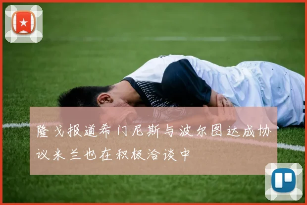 隆戈报道希门尼斯与波尔图达成协议米兰也在积极洽谈中