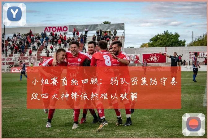 小组赛首轮回顾：弱队密集防守奏效四大神锋依然难以破解