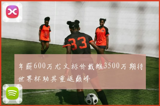 年薪600万尤文标价戴维3500万期待世界杯助其重返巅峰