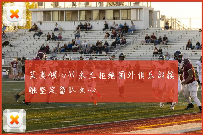 莱奥倾心AC米兰拒绝国外俱乐部接触坚定留队决心