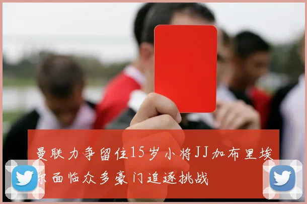 曼联力争留住15岁小将JJ加布里埃尔面临众多豪门追逐挑战