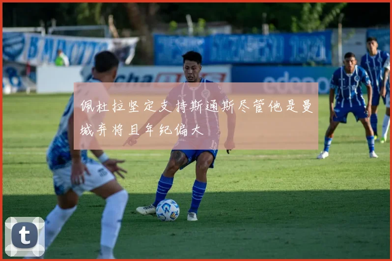佩杜拉坚定支持斯通斯尽管他是曼城弃将且年纪偏大